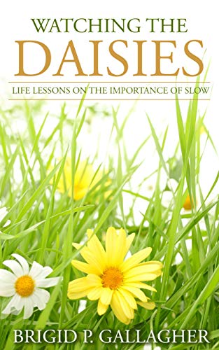  Watching the Daisies: Life Lessons on the Importance of Slow  by Brigid P Gallagher