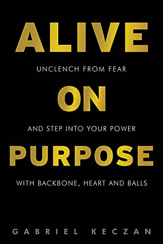  ALIVE ON PURPOSE: Unclench from Fear and Step Into Your Power Backbone, Heart and Balls  by Gabriel  Keczan