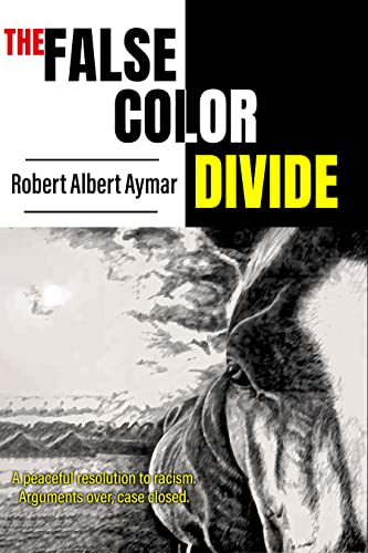  The False Color Divide: A Peaceful Solution to Racism. Arguments Over, Case Closed  by Robert Albert Aymar