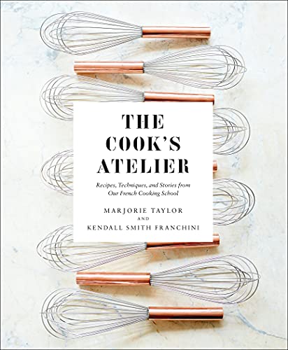  The Cook's Atelier: Recipes, Techniques, and Stories from Our French Cooking School  by Marjorie Taylor