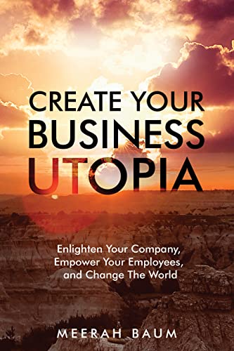  Create Your Business Utopia: Enlighten Your Company, Empower Your Employees, and Change The World  by Meerah  Baum