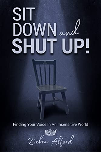 Sit Down and Shut Up: Finding Your Voice In An Insensitive World by Debra Alford