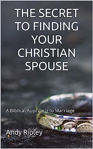 THE SECRET TO FINDING YOUR CHRISTIAN SPOUSE: A Biblical Approach to Marriage