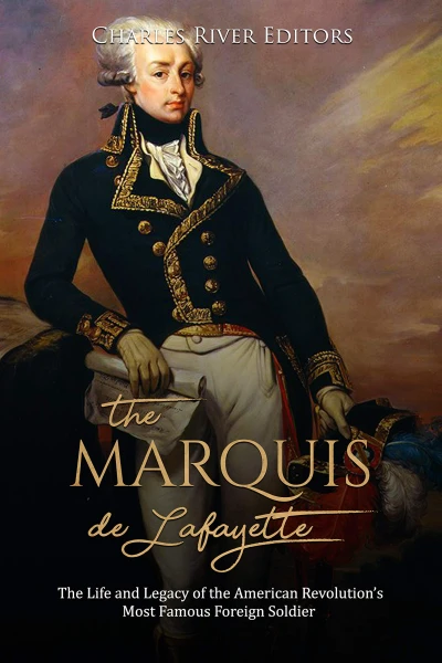The Marquis de Lafayette: The Life and Legacy of the American Revolution’s Most Famous Foreign Soldier