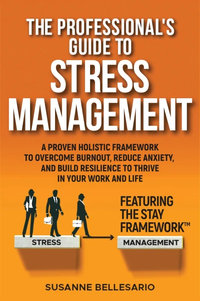 The Professional’s Guide to Stress Management: A Proven Holistic Framework to Overcome Burnout, Reduce Anxiety, and Build Resilience to Thrive in Your Work and in Your Life. Featuring The STAY method